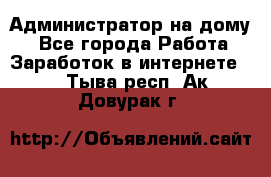 Администратор на дому  - Все города Работа » Заработок в интернете   . Тыва респ.,Ак-Довурак г.